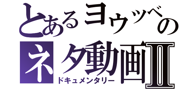 とあるヨウツベのネタ動画Ⅱ（ドキュメンタリー）