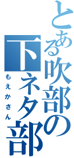 とある吹部の下ネタ部長（もえかさん）