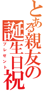 とある親友の誕生日祝（プレゼント）