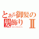 とある御髪の髪飾りⅡ（「あたくしたちなんかよりも」）