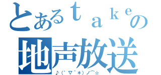 とあるｔａｋｅ。の地声放送（♪（゜▽＾＊）ノ⌒☆ ）