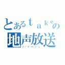 とあるｔａｋｅ。の地声放送（♪（゜▽＾＊）ノ⌒☆ ）