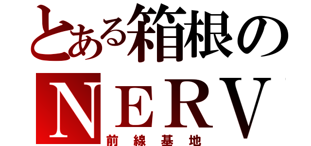 とある箱根のＮＥＲＶ（前線基地）