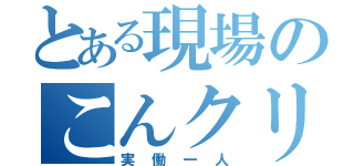 とある現場のこんクリアイヴァン（実働一人）