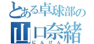 とある卓球部の山口奈緒（にんげん）