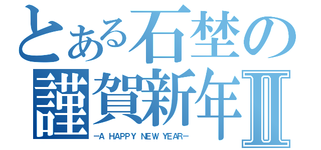 とある石埜の謹賀新年Ⅱ（－Ａ ＨＡＰＰＹ ＮＥＷ ＹＥＡＲ－）