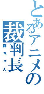 とあるアニメの裁判長（愛ちゃん）