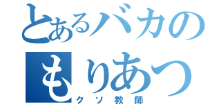 とあるバカのもりあつし（クソ教師）