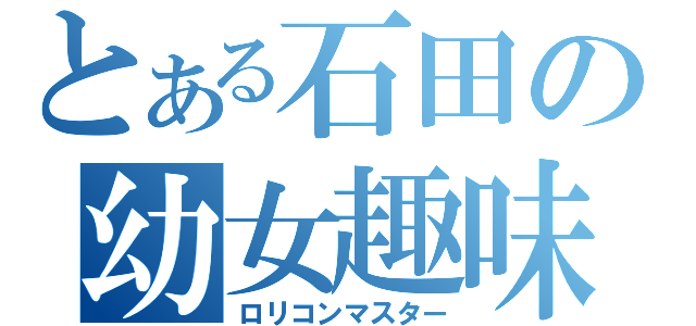 とある石田の幼女趣味（ロリコンマスター）