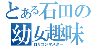 とある石田の幼女趣味（ロリコンマスター）