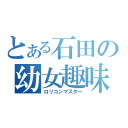 とある石田の幼女趣味（ロリコンマスター）