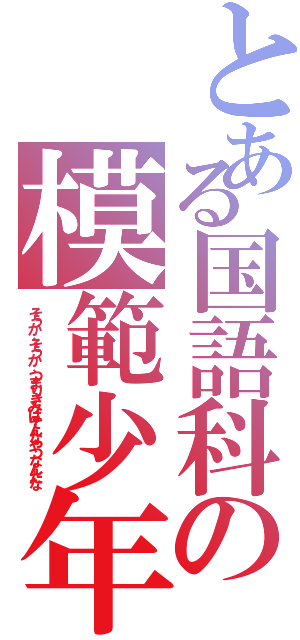 とある国語科の模範少年Ⅱ（そうか、そうか、つまりきみはそんなやつなんだな）