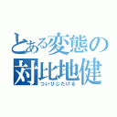 とある変態の対比地健（ついひじたける）