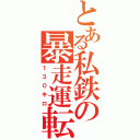 とある私鉄の暴走運転（１３０キロ）