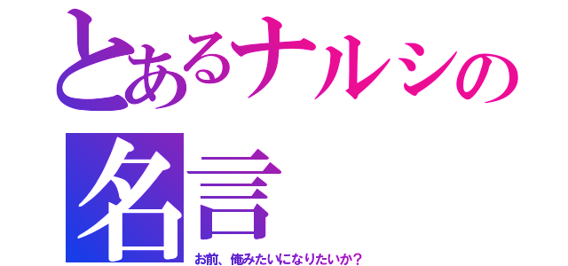 とあるナルシの名言（お前、俺みたいになりたいか？）