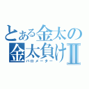 とある金太の金太負けるなⅡ（バロメーター）