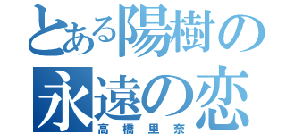 とある陽樹の永遠の恋（高橋里奈）