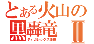 とある火山の黒轟竜Ⅱ（ティガレックス亜種）