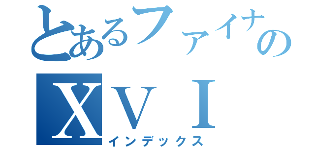 とあるファイナルファンタジーのＸＶＩ（インデックス）