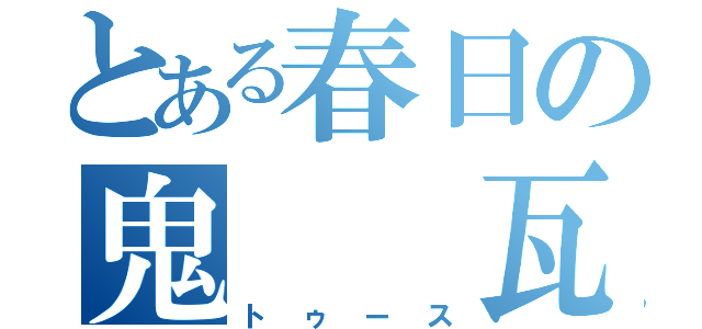 とある春日の鬼　　瓦（トゥース）