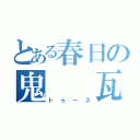 とある春日の鬼　　瓦（トゥース）