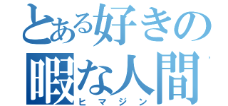 とある好きの暇な人間（ヒマジン）