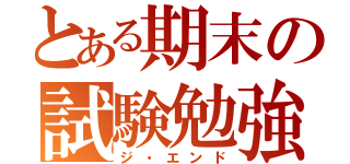 とある期末の試験勉強（ジ・エンド）