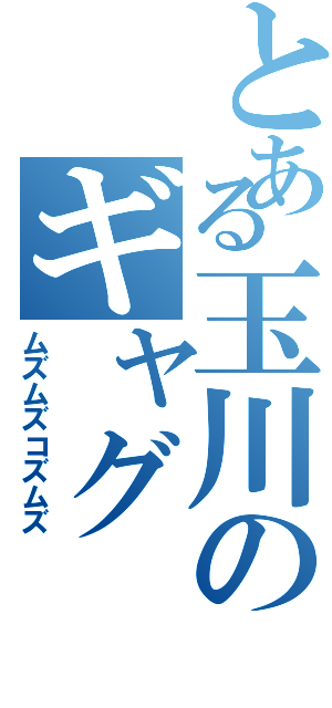 とある玉川のギャグ（ムズムズコズムズ）