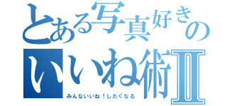 とある写真好きのいいね術Ⅱ（みんないいね！したくなる）