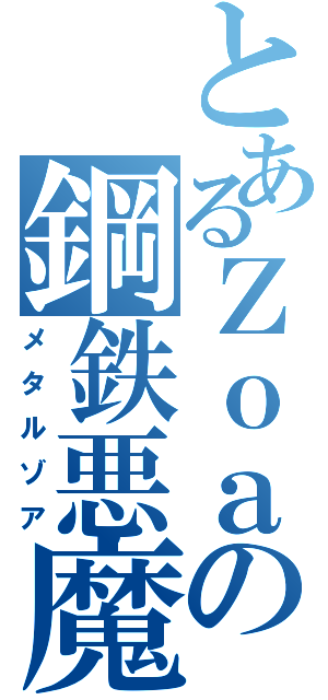 とあるＺｏａの鋼鉄悪魔（メタルゾア）