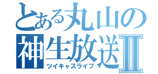 とある丸山の神生放送Ⅱ（ツイキャスライブ）