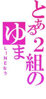 とある２組のゆま（ＬＩＮＥなう）