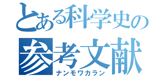 とある科学史の参考文献（ナンモワカラン）