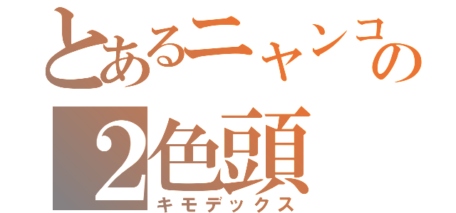 とあるニャンコの２色頭（キモデックス）