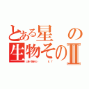 とある星の生物その名はⅡ（山森…間違えた‼      Ｅ．Ｔ）