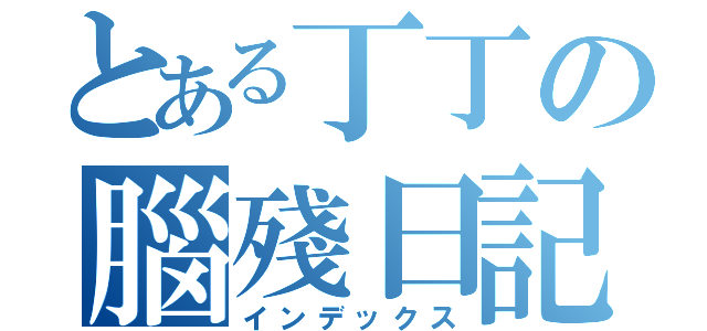 とある丁丁の腦殘日記（インデックス）