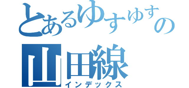 とあるゆすゆすゆすよすの山田線（インデックス）