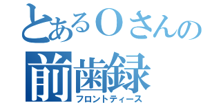 とあるＯさんの前歯録（フロントティース）