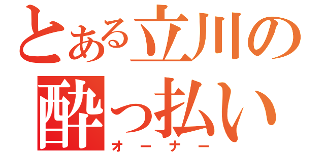 とある立川の酔っ払い（オーナー）