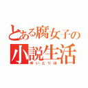 とある腐女子の小説生活（ゆいとりほ）