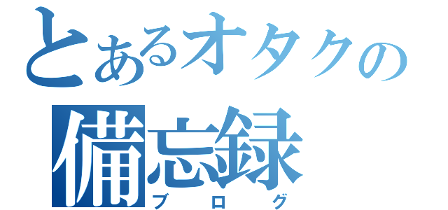 とあるオタクの備忘録（ブログ）