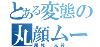 とある変態の丸顔ムーンの（尾城 光祐）