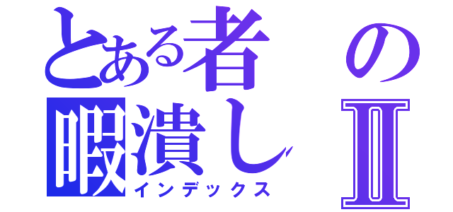 とある者の暇潰しⅡ（インデックス）