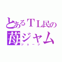 とあるＴＬ民の苺ジャム（ジョージ）