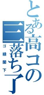 とある高コの三落ち了解（ゴ緑閣下）