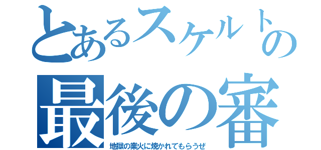 とあるスケルトンの最後の審判（地獄の業火に焼かれてもらうぜ）