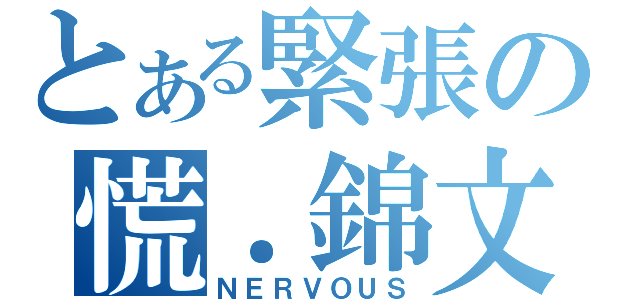 とある緊張の慌．錦文（ＮＥＲＶＯＵＳ）