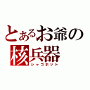 とあるお爺の核兵器（シャゴホット）