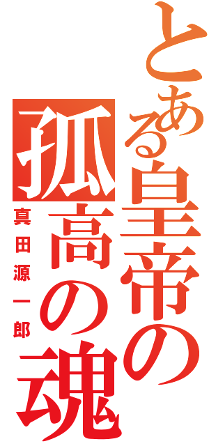 とある皇帝の孤高の魂（真田源一郎）