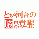 とある河合の腋臭覚醒（デスバーナー）